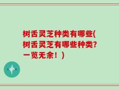 树舌灵芝种类有哪些(树舌灵芝有哪些种类？一览无余！)