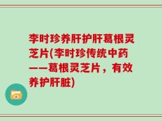 李时珍养肝护肝葛根灵芝片(李时珍传统中药——葛根灵芝片，有效养护肝脏)