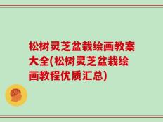 松树灵芝盆栽绘画教案大全(松树灵芝盆栽绘画教程优质汇总)