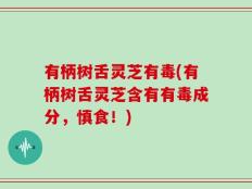 有柄树舌灵芝有毒(有柄树舌灵芝含有有毒成分，慎食！)
