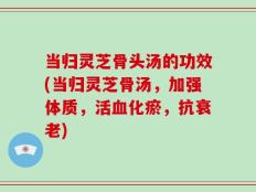 当归灵芝骨头汤的功效(当归灵芝骨汤，加强体质，活血化瘀，抗衰老)