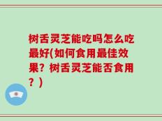 树舌灵芝能吃吗怎么吃最好(如何食用最佳效果？树舌灵芝能否食用？)
