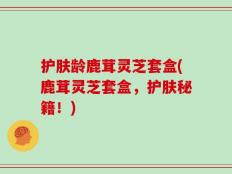 护肤龄鹿茸灵芝套盒(鹿茸灵芝套盒，护肤秘籍！)