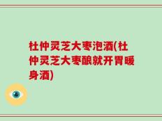 杜仲灵芝大枣泡酒(杜仲灵芝大枣酿就开胃暖身酒)