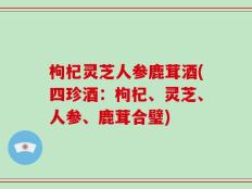 枸杞灵芝人参鹿茸酒(四珍酒：枸杞、灵芝、人参、鹿茸合璧)