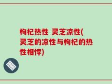 枸杞热性 灵芝凉性(灵芝的凉性与枸杞的热性相悖)
