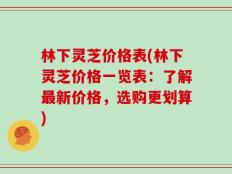 林下灵芝价格表(林下灵芝价格一览表：了解最新价格，选购更划算)