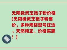 无限极灵芝孢子粉价格(无限极灵芝孢子粉售价，多种规格型号任选，天然纯正，价格实惠！)