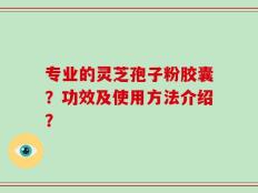 专业的灵芝孢子粉胶囊？功效及使用方法介绍？