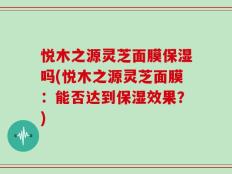 悦木之源灵芝面膜保湿吗(悦木之源灵芝面膜：能否达到保湿效果？)