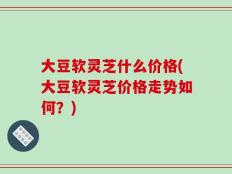大豆软灵芝什么价格(大豆软灵芝价格走势如何？)