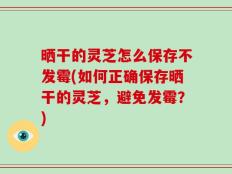 晒干的灵芝怎么保存不发霉(如何正确保存晒干的灵芝，避免发霉？)
