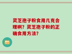 灵芝孢子粉食用几克合理啊？灵芝孢子粉的正确食用方法？