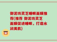御泥坊灵芝睡眠面膜推荐(推荐 御泥坊灵芝面膜促进睡眠，打造水润美肌)
