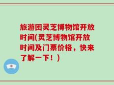 旅游团灵芝博物馆开放时间(灵芝博物馆开放时间及门票价格，快来了解一下！)