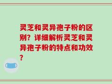 灵芝和灵异孢子粉的区别？详细解析灵芝和灵异孢子粉的特点和功效？