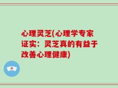 心理灵芝(心理学专家证实：灵芝真的有益于改善心理健康)