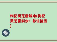 枸杞灵芝霍斛水(枸杞灵芝霍斛水：养生佳品)