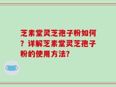 芝素堂灵芝孢子粉如何？详解芝素堂灵芝孢子粉的使用方法？