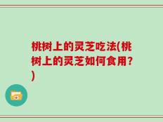 桃树上的灵芝吃法(桃树上的灵芝如何食用？)