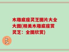 木雕底座灵芝图片大全大图(精美木雕底座赏灵芝：全图欣赏)