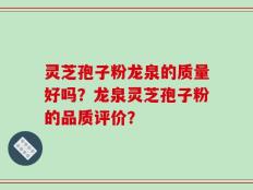 灵芝孢子粉龙泉的质量好吗？龙泉灵芝孢子粉的品质评价？
