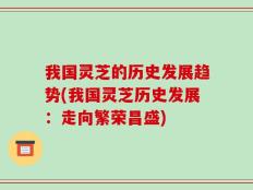 我国灵芝的历史发展趋势(我国灵芝历史发展：走向繁荣昌盛)