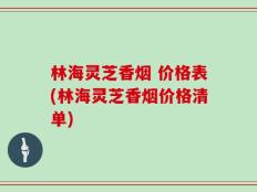 林海灵芝香烟 价格表(林海灵芝香烟价格清单)