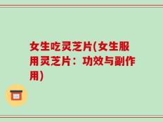 女生吃灵芝片(女生服用灵芝片：功效与副作用)
