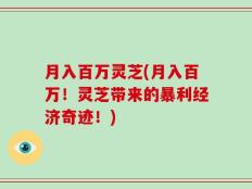 月入百万灵芝(月入百万！灵芝带来的暴利经济奇迹！)