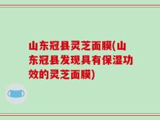 山东冠县灵芝面膜(山东冠县发现具有保湿功效的灵芝面膜)