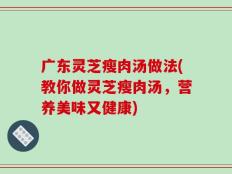 广东灵芝瘦肉汤做法(教你做灵芝瘦肉汤，营养美味又健康)