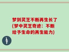 梦到灵芝不断再生长了(梦中灵芝奇迹：不断给予生命的再生能力)