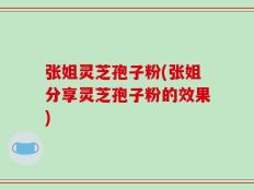 张姐灵芝孢子粉(张姐分享灵芝孢子粉的效果)