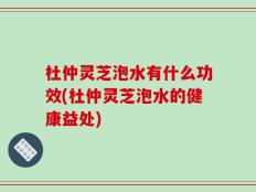 杜仲灵芝泡水有什么功效(杜仲灵芝泡水的健康益处)