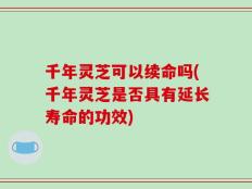 千年灵芝可以续命吗(千年灵芝是否具有延长寿命的功效)