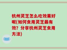杭州灵芝怎么吃效果好呢(如何食用灵芝最有效？分享杭州灵芝食用方法)
