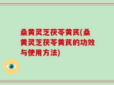 桑黄灵芝茯苓黄芪(桑黄灵芝茯苓黄芪的功效与使用方法)