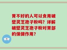 胃不好的人可以食用破壁灵芝孢子粉吗？详解破壁灵芝孢子粉对胃部的保健作用？