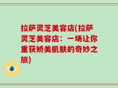 拉萨灵芝美容店(拉萨灵芝美容店：一场让你重获娇美肌肤的奇妙之旅)