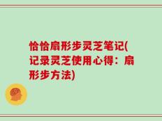 恰恰扇形步灵芝笔记(记录灵芝使用心得：扇形步方法)