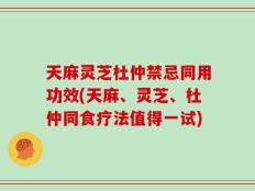 天麻灵芝杜仲禁忌同用功效(天麻、灵芝、杜仲同食疗法值得一试)