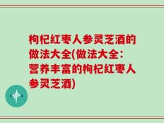 枸杞红枣人参灵芝酒的做法大全(做法大全：营养丰富的枸杞红枣人参灵芝酒)