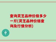 查询灵芝品种价格多少一斤(灵芝品种价格查询及行情分析)