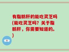 有脂肪肝的能吃灵芝吗(能吃灵芝吗？关于脂肪肝，你需要知道的。)
