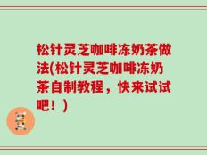 松针灵芝咖啡冻奶茶做法(松针灵芝咖啡冻奶茶自制教程，快来试试吧！)