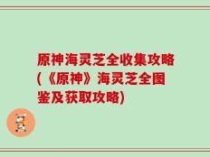 原神海灵芝全收集攻略(《原神》海灵芝全图鉴及获取攻略)