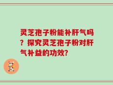 灵芝孢子粉能补肝气吗？探究灵芝孢子粉对肝气补益的功效？