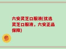 六安灵芝口服液(优选灵芝口服液，六安正品保障)