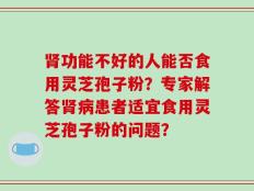 肾功能不好的人能否食用灵芝孢子粉？专家解答肾病患者适宜食用灵芝孢子粉的问题？